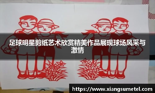 足球明星剪纸艺术欣赏精美作品展现球场风采与激情