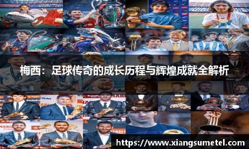 梅西：足球传奇的成长历程与辉煌成就全解析