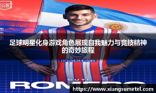 足球明星化身游戏角色展现自我魅力与竞技精神的奇妙旅程