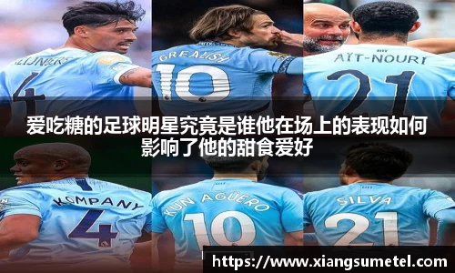 爱吃糖的足球明星究竟是谁他在场上的表现如何影响了他的甜食爱好