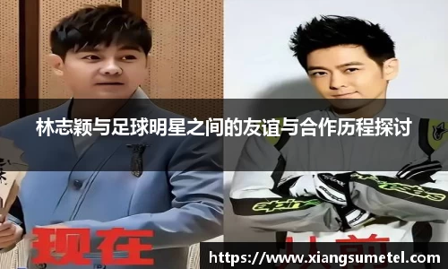 林志颖与足球明星之间的友谊与合作历程探讨