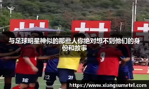 与足球明星神似的那些人你绝对想不到他们的身份和故事