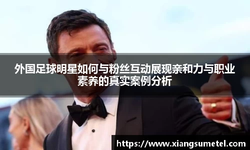 外国足球明星如何与粉丝互动展现亲和力与职业素养的真实案例分析