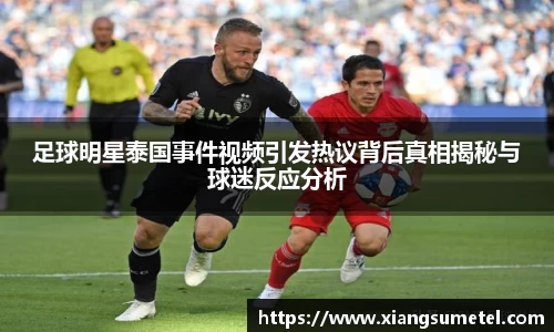 足球明星泰国事件视频引发热议背后真相揭秘与球迷反应分析