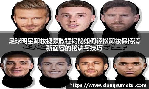 足球明星卸妆视频教程揭秘如何轻松卸妆保持清新面容的秘诀与技巧